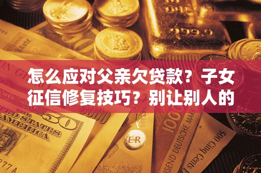 济南怎么应对父亲欠贷款？子女征信修复技巧？别让别人的债务拖垮你的人生
