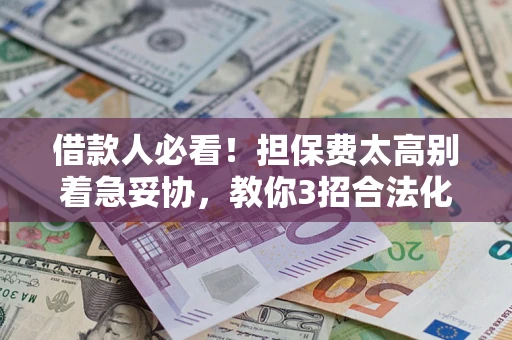 济南借款人必看！担保费太高别着急妥协，教你3招合法化解