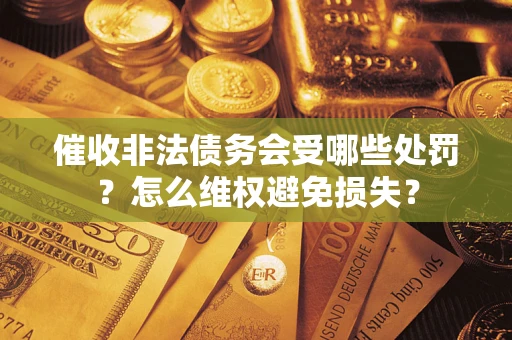 济南催收非法债务会受哪些处罚？怎么维权避免损失？