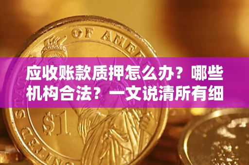 济南应收账款质押怎么办？哪些机构合法？一文说清所有细节