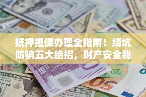 济南抵押担保办理全指南！绕坑防骗五大绝招，财产安全我守护