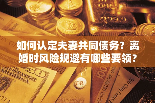 济南如何认定夫妻共同债务？离婚时风险规避有哪些要领？
