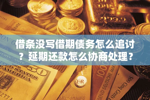 济南借条没写借期债务怎么追讨？延期还款怎么协商处理？手把手教你破解这两大难题